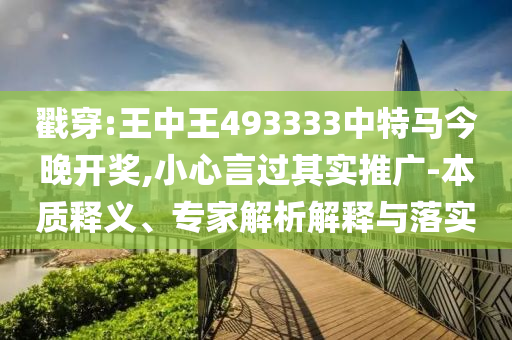戳穿:王中王493333中特馬今晚開獎,小心言過其實推廣-本質釋義、專家解析解釋與落實