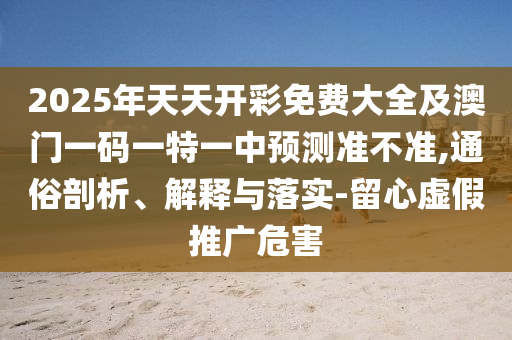 2025年天天開彩免費(fèi)大全及澳門一碼一特一中預(yù)測準(zhǔn)不準(zhǔn),通俗剖析、解釋與落實(shí)-留心虛假推廣危害