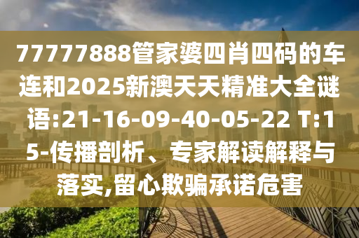 77777888管家婆四肖四碼的車連和2025新澳天天精準(zhǔn)大全謎語:21-16-09-40-05-22 T:15-傳播剖析、專家解讀解釋與落實,留心欺騙承諾危害