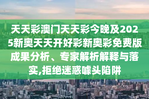 天天彩澳門天天彩今晚及2025新奧天天開好彩新奧彩免費(fèi)版成果分析、專家解析解釋與落實(shí),拒絕迷惑噱頭陷阱