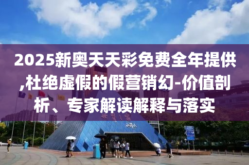 2025新奧天天彩免費全年提供,杜絕虛假的假營銷幻-價值剖析、專家解讀解釋與落實