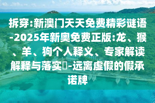 拆穿:新澳門天天免費(fèi)精彩謎語-2025年新奧免費(fèi)正版:龍、猴、羊、狗個人釋義、專家解讀解釋與落實(shí)?-遠(yuǎn)離虛假的假承諾牌