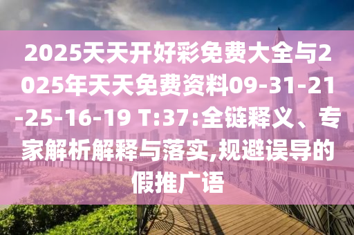 2025天天開好彩免費大全與2025年天天免費資料09-31-21-25-16-19 T:37:全鏈釋義、專家解析解釋與落實,規(guī)避誤導(dǎo)的假推廣語