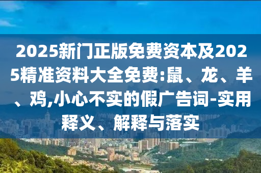 2025新門正版免費資本及2025精準(zhǔn)資料大全免費:鼠、龍、羊、雞,小心不實的假廣告詞-實用釋義、解釋與落實