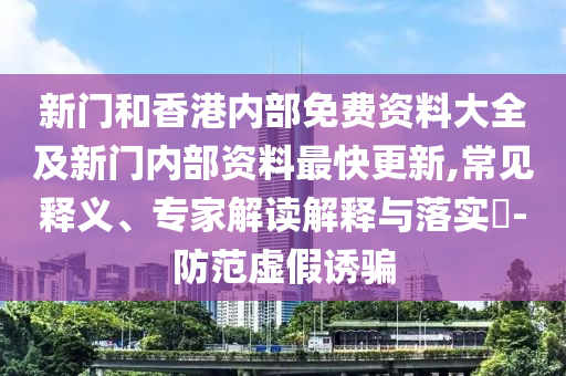 新門(mén)和香港內(nèi)部免費(fèi)資料大全及新門(mén)內(nèi)部資料最快更新,常見(jiàn)釋義、專(zhuān)家解讀解釋與落實(shí)?-防范虛假誘騙