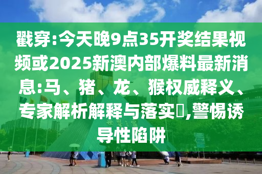 戳穿:今天晚9點(diǎn)35開獎結(jié)果視頻或2025新澳內(nèi)部爆料最新消息:馬、豬、龍、猴權(quán)威釋義、專家解析解釋與落實(shí)?,警惕誘導(dǎo)性陷阱