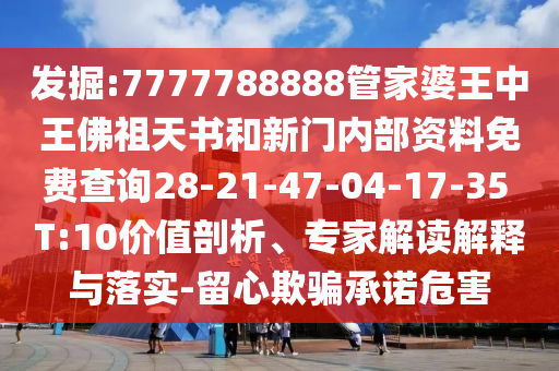 發(fā)掘:7777788888管家婆王中王佛祖天書和新門內(nèi)部資料免費(fèi)查詢28-21-47-04-17-35 T:10價(jià)值剖析、專家解讀解釋與落實(shí)-留心欺騙承諾危害