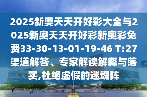 2025新奧天天開好彩大全與2025新奧天天開好彩新奧彩免費(fèi)33-30-13-01-19-46 T:27渠道解答、專家解讀解釋與落實(shí),杜絕虛假的迷魂陣