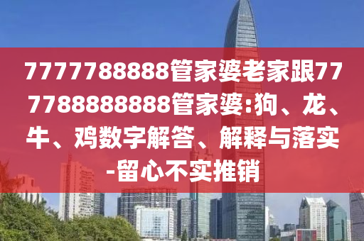 7777788888管家婆老家跟777788888888管家婆:狗、龍、牛、雞數(shù)字解答、解釋與落實(shí)-留心不實(shí)推銷