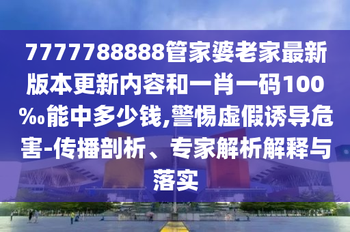 7777788888管家婆老家最新版本更新內(nèi)容和一肖一碼100‰能中多少錢,警惕虛假誘導(dǎo)危害-傳播剖析、專家解析解釋與落實(shí)