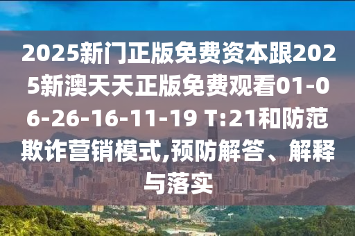 2025新門正版免費資本跟2025新澳天天正版免費觀看01-06-26-16-11-19 T:21和防范欺詐營銷模式,預(yù)防解答、解釋與落實