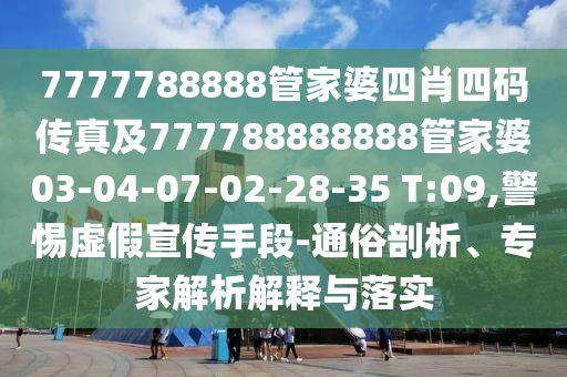 7777788888管家婆四肖四碼傳真及777788888888管家婆03-04-07-02-28-35 T:09,警惕虛假宣傳手段-通俗剖析、專家解析解釋與落實(shí)