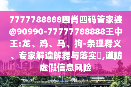 7777788888四肖四碼管家婆@90990-77777788888王中王:龍、雞、馬、狗-條理釋義、專家解讀解釋與落實?,謹防虛假信息風險