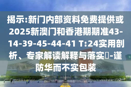 揭示:新門內(nèi)部資料免費提供或2025新澳門和香港期期準(zhǔn)43-14-39-45-44-41 T:24實用剖析、專家解讀解釋與落實?-謹(jǐn)防華而不實包裝