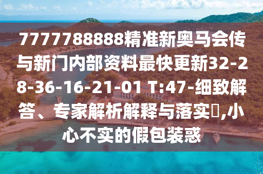 7777788888精準(zhǔn)新奧馬會(huì)傳與新門內(nèi)部資料最快更新32-28-36-16-21-01 T:47-細(xì)致解答、專家解析解釋與落實(shí)?,小心不實(shí)的假包裝惑