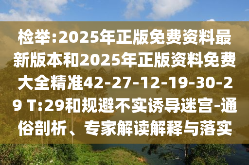 檢舉:2025年正版免費(fèi)資料最新版本和2025年正版資料免費(fèi)大全精準(zhǔn)42-27-12-19-30-29 T:29和規(guī)避不實(shí)誘導(dǎo)迷宮-通俗剖析、專家解讀解釋與落實(shí)