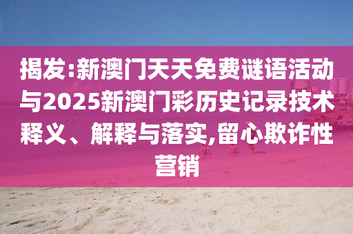 揭發(fā):新澳門天天免費(fèi)謎語(yǔ)活動(dòng)與2025新澳門彩歷史記錄技術(shù)釋義、解釋與落實(shí),留心欺詐性營(yíng)銷