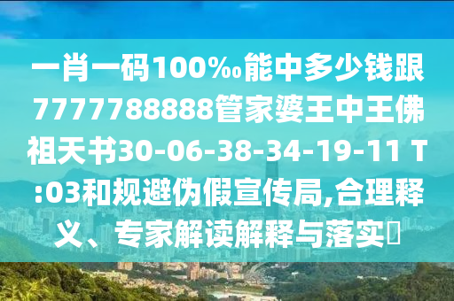 一肖一碼100‰能中多少錢跟7777788888管家婆王中王佛祖天書30-06-38-34-19-11 T:03和規(guī)避偽假宣傳局,合理釋義、專家解讀解釋與落實(shí)?