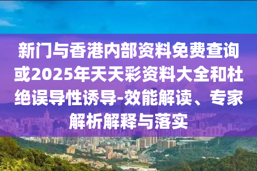 新門與香港內(nèi)部資料免費(fèi)查詢或2025年天天彩資料大全和杜絕誤導(dǎo)性誘導(dǎo)-效能解讀、專家解析解釋與落實(shí)