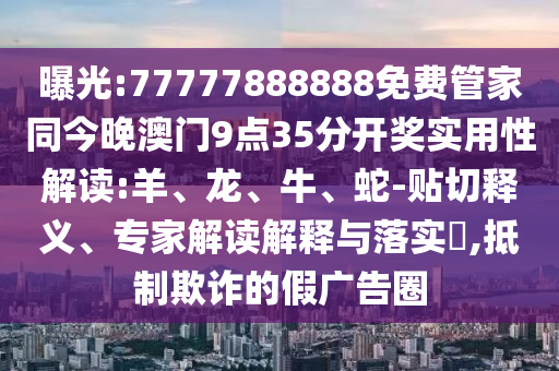 曝光:77777888888免費(fèi)管家同今晚澳門9點(diǎn)35分開獎(jiǎng)實(shí)用性解讀:羊、龍、牛、蛇-貼切釋義、專家解讀解釋與落實(shí)?,抵制欺詐的假廣告圈