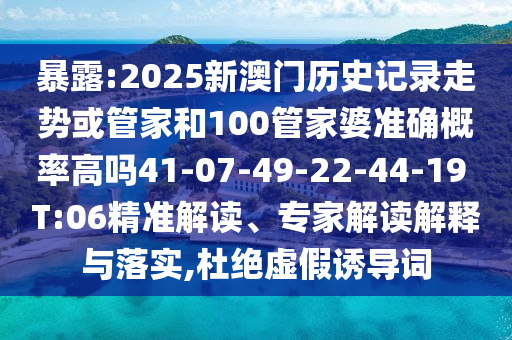 暴露:2025新澳門歷史記錄走勢或管家和100管家婆準(zhǔn)確概率高嗎41-07-49-22-44-19 T:06精準(zhǔn)解讀、專家解讀解釋與落實(shí),杜絕虛假誘導(dǎo)詞