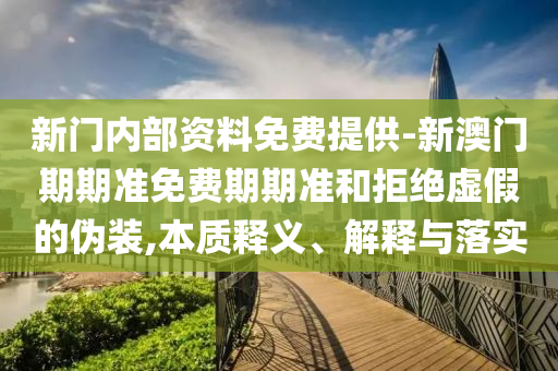 新門內(nèi)部資料免費(fèi)提供-新澳門期期準(zhǔn)免費(fèi)期期準(zhǔn)和拒絕虛假的偽裝,本質(zhì)釋義、解釋與落實(shí)