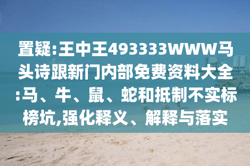 置疑:王中王493333WWW馬頭詩跟新門內部免費資料大全:馬、牛、鼠、蛇和抵制不實標榜坑,強化釋義、解釋與落實