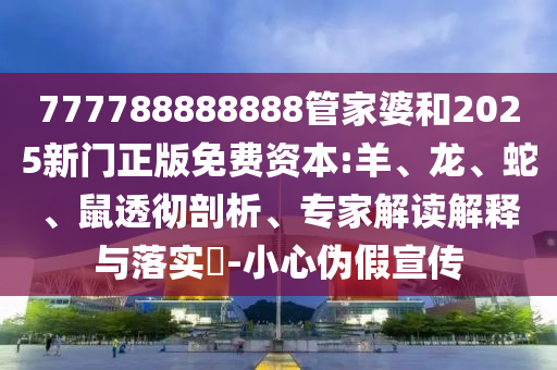 777788888888管家婆和2025新門正版免費(fèi)資本:羊、龍、蛇、鼠透徹剖析、專家解讀解釋與落實(shí)?-小心偽假宣傳