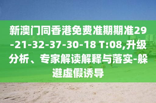 新澳門同香港免費(fèi)準(zhǔn)期期準(zhǔn)29-21-32-37-30-18 T:08,升級分析、專家解讀解釋與落實(shí)-躲避虛假誘導(dǎo)