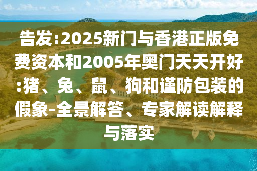 告發(fā):2025新門與香港正版免費(fèi)資本和2005年奧門天天開(kāi)好:豬、兔、鼠、狗和謹(jǐn)防包裝的假象-全景解答、專家解讀解釋與落實(shí)