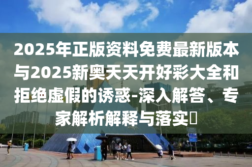 2025年正版資料免費(fèi)最新版本與2025新奧天天開(kāi)好彩大全和拒絕虛假的誘惑-深入解答、專家解析解釋與落實(shí)?