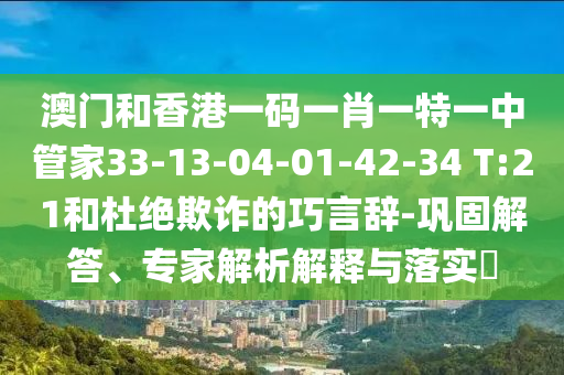 澳門和香港一碼一肖一特一中管家33-13-04-01-42-34 T:21和杜絕欺詐的巧言辭-鞏固解答、專家解析解釋與落實(shí)?
