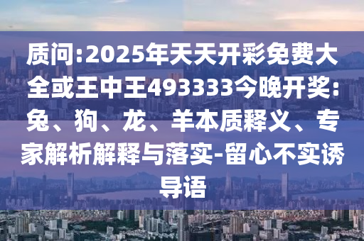 質(zhì)問(wèn):2025年天天開(kāi)彩免費(fèi)大全或王中王493333今晚開(kāi)獎(jiǎng):兔、狗、龍、羊本質(zhì)釋義、專(zhuān)家解析解釋與落實(shí)-留心不實(shí)誘導(dǎo)語(yǔ)