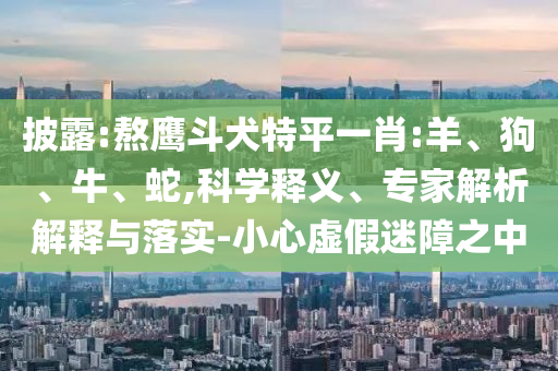 披露:熬鷹斗犬特平一肖:羊、狗、牛、蛇,科學(xué)釋義、專家解析解釋與落實-小心虛假迷障之中