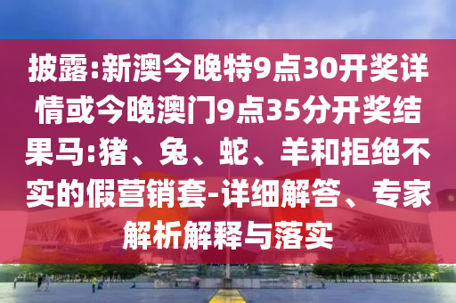披露:新澳今晚特9點(diǎn)30開獎詳情或今晚澳門9點(diǎn)35分開獎結(jié)果馬:豬、兔、蛇、羊和拒絕不實(shí)的假營銷套-詳細(xì)解答、專家解析解釋與落實(shí)