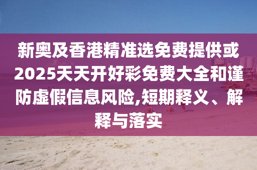 新奧及香港精準選免費提供或2025天天開好彩免費大全和謹防虛假信息風險,短期釋義、解釋與落實
