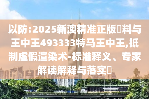 以防:2025新澳精準(zhǔn)正版資料與王中王493333特馬王中王,抵制虛假渲染術(shù)-標(biāo)準(zhǔn)釋義、專家解讀解釋與落實(shí)?