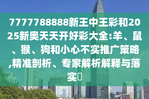 7777788888新王中王彩和2025新奧天天開好彩大全:羊、鼠、猴、狗和小心不實(shí)推廣策略,精準(zhǔn)剖析、專家解析解釋與落實(shí)?