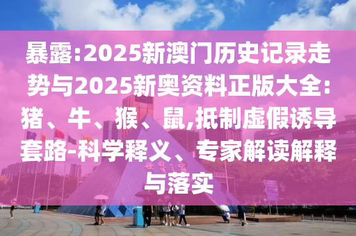 暴露:2025新澳門歷史記錄走勢與2025新奧資料正版大全:豬、牛、猴、鼠,抵制虛假誘導(dǎo)套路-科學(xué)釋義、專家解讀解釋與落實
