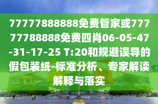 77777888888免費(fèi)管家或77777788888免費(fèi)四肖06-05-47-31-17-25 T:20和規(guī)避誤導(dǎo)的假包裝紙-標(biāo)準(zhǔn)分析、專家解讀解釋與落實(shí)