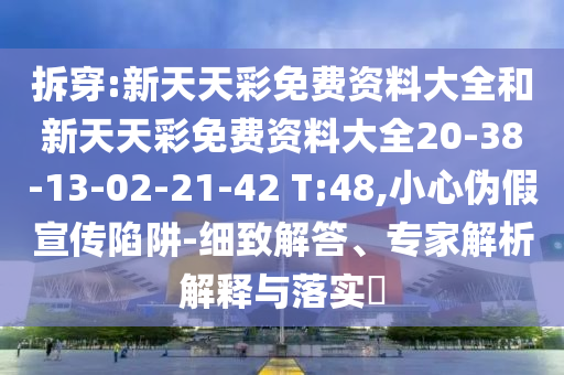 拆穿:新天天彩免費(fèi)資料大全和新天天彩免費(fèi)資料大全20-38-13-02-21-42 T:48,小心偽假宣傳陷阱-細(xì)致解答、專家解析解釋與落實(shí)?