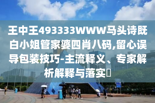 王中王493333WWW馬頭詩既白小姐管家婆四肖八碼,留心誤導(dǎo)包裝技巧-主流釋義、專家解析解釋與落實(shí)?