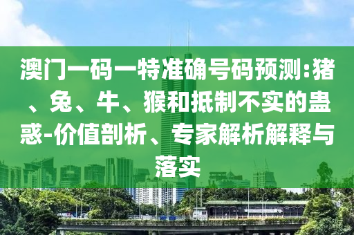 澳門一碼一特準確號碼預測:豬、兔、牛、猴和抵制不實的蠱惑-價值剖析、專家解析解釋與落實