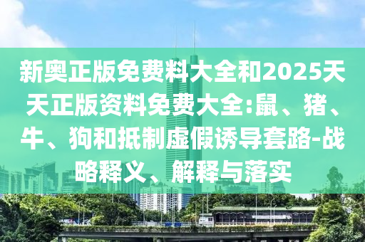 新奧正版免費料大全和2025天天正版資料免費大全:鼠、豬、牛、狗和抵制虛假誘導(dǎo)套路-戰(zhàn)略釋義、解釋與落實