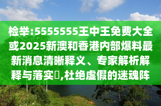 檢舉:5555555王中王免費大全或2025新澳和香港內部爆料最新消息清晰釋義、專家解析解釋與落實?,杜絕虛假的迷魂陣