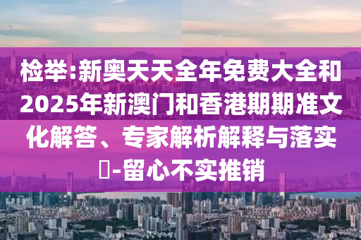 檢舉:新奧天天全年免費(fèi)大全和2025年新澳門和香港期期準(zhǔn)文化解答、專家解析解釋與落實(shí)?-留心不實(shí)推銷