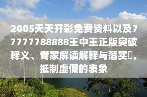 2005天天開彩免費(fèi)資料以及77777788888王中王正版突破釋義、專家解讀解釋與落實(shí)?,抵制虛假的表象