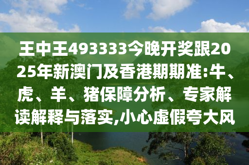 王中王493333今晚開(kāi)獎(jiǎng)跟2025年新澳門及香港期期準(zhǔn):牛、虎、羊、豬保障分析、專家解讀解釋與落實(shí),小心虛假夸大風(fēng)