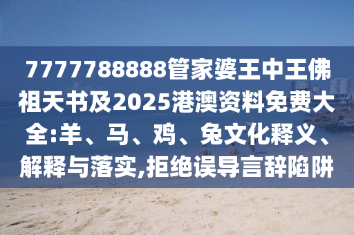 7777788888管家婆王中王佛祖天書及2025港澳資料免費大全:羊、馬、雞、兔文化釋義、解釋與落實,拒絕誤導言辭陷阱