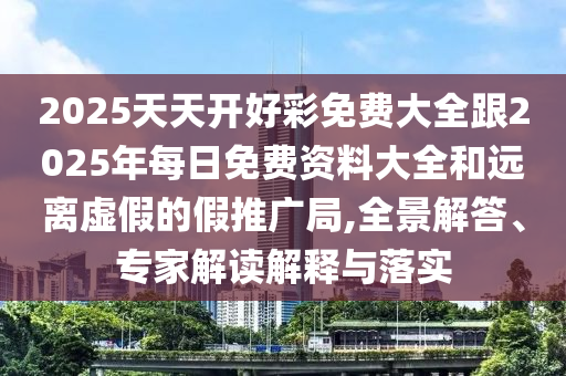 2025天天開(kāi)好彩免費(fèi)大全跟2025年每日免費(fèi)資料大全和遠(yuǎn)離虛假的假推廣局,全景解答、專家解讀解釋與落實(shí)
